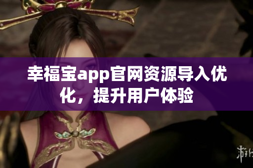 幸福宝app官网资源导入优化，提升用户体验