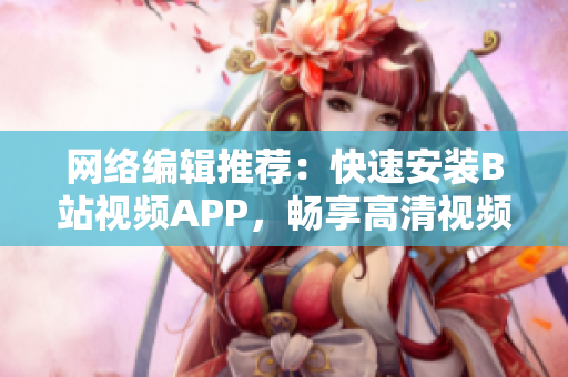 网络编辑推荐：快速安装B站视频APP，畅享高清视频！