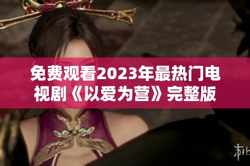 免费观看2023年最热门电视剧《以爱为营》完整版