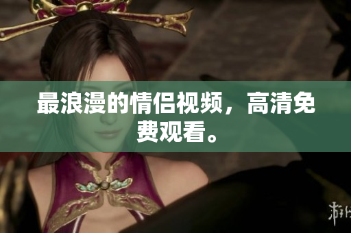 最浪漫的情侣视频，高清免费观看。