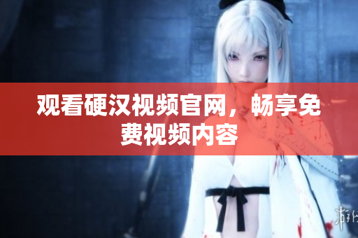 观看硬汉视频官网，畅享免费视频内容