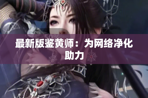 最新版鉴黄师：为网络净化助力