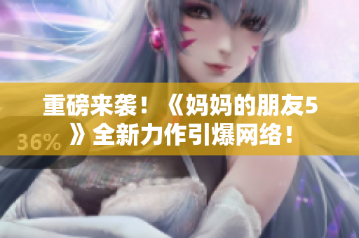 重磅来袭！《妈妈的朋友5》全新力作引爆网络！