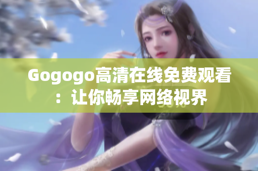 Gogogo高清在线免费观看：让你畅享网络视界
