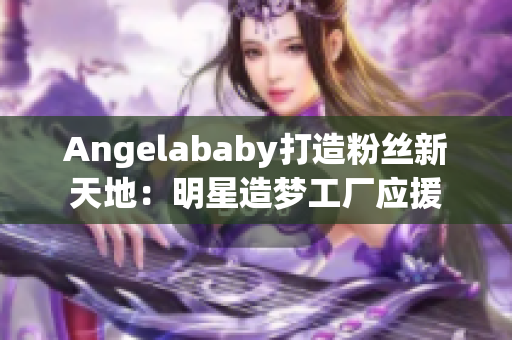Angelababy打造粉丝新天地：明星造梦工厂应援
