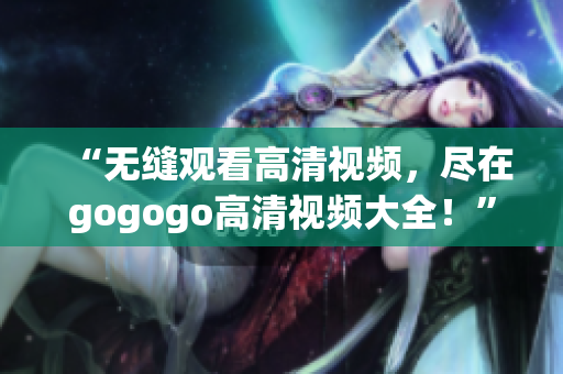 “无缝观看高清视频，尽在gogogo高清视频大全！”