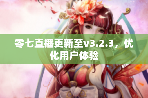 零七直播更新至v3.2.3，优化用户体验