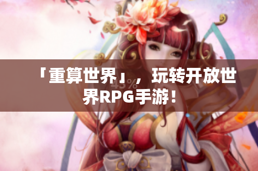 「重算世界」，玩转开放世界RPG手游！