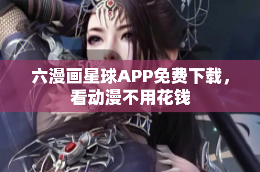 六漫画星球APP免费下载，看动漫不用花钱