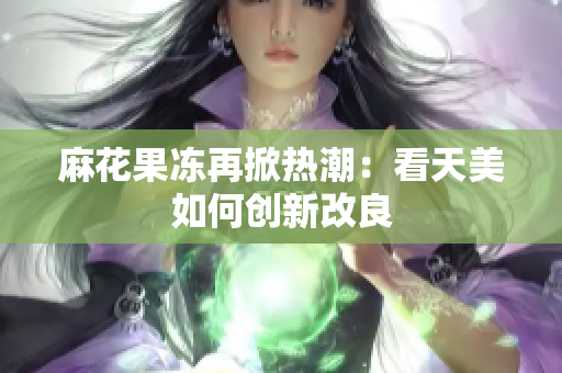 麻花果冻再掀热潮：看天美如何创新改良