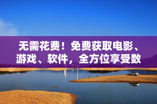 无需花费！免费获取电影、游戏、软件，全方位享受数字化生活！