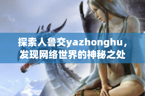 探索人鲁交yazhonghu，发现网络世界的神秘之处