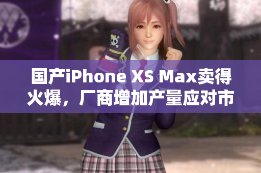 国产iPhone XS Max卖得火爆，厂商增加产量应对市场需求