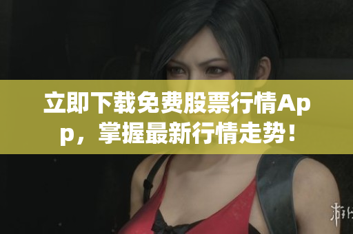 立即下载免费股票行情App，掌握最新行情走势！