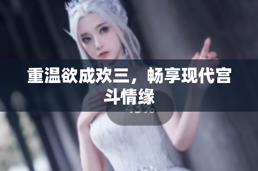 重温欲成欢三，畅享现代宫斗情缘