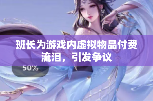 班长为游戏内虚拟物品付费流泪，引发争议