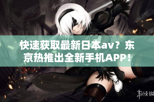 快速获取最新日本av？东京热推出全新手机APP！