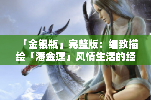 「金银瓶」完整版：细致描绘「潘金莲」风情生活的经典小说