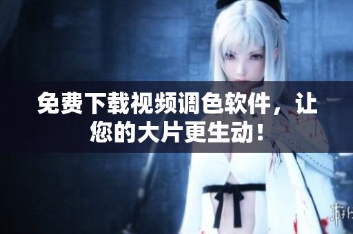 免费下载视频调色软件，让您的大片更生动！