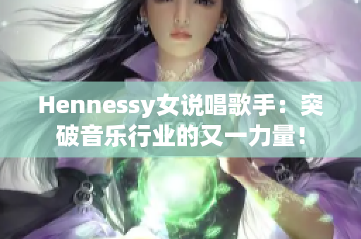 Hennessy女说唱歌手：突破音乐行业的又一力量！