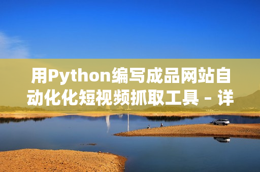 用Python编写成品网站自动化化短视频抓取工具 – 详细教程