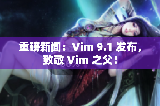 重磅新闻：Vim 9.1 发布，致敬 Vim 之父！