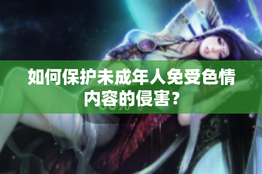 如何保护未成年人免受色情内容的侵害？