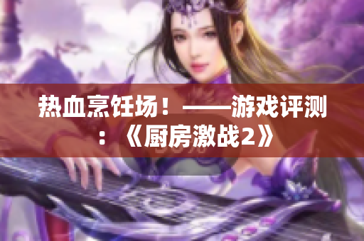 热血烹饪场！——游戏评测：《厨房激战2》