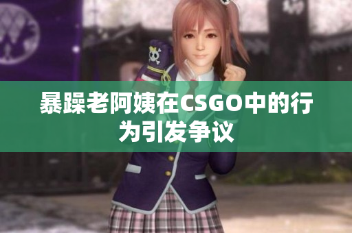 暴躁老阿姨在CSGO中的行为引发争议