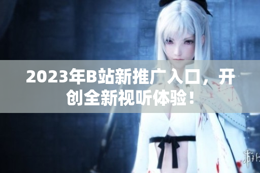 2023年B站新推广入口，开创全新视听体验！