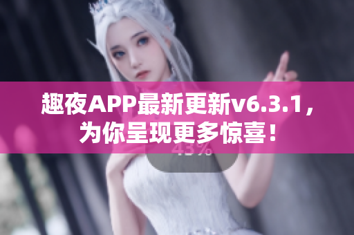 趣夜APP最新更新v6.3.1，为你呈现更多惊喜！