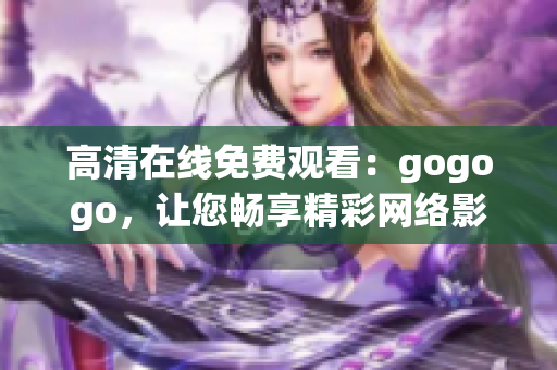 高清在线免费观看：gogogo，让您畅享精彩网络影视！