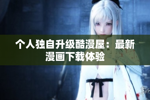 个人独自升级酷漫屋：最新漫画下载体验