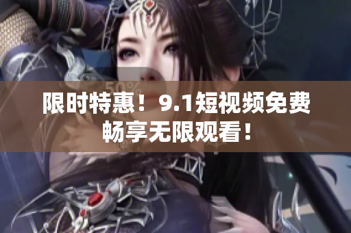 限时特惠！9.1短视频免费畅享无限观看！