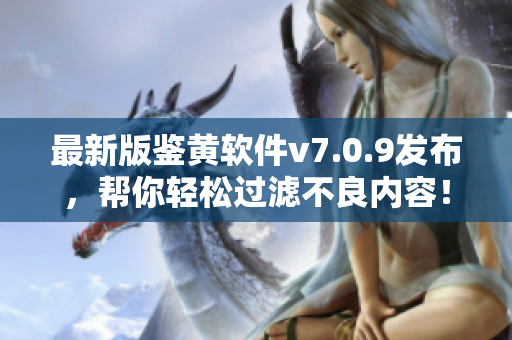 最新版鉴黄软件v7.0.9发布，帮你轻松过滤不良内容！