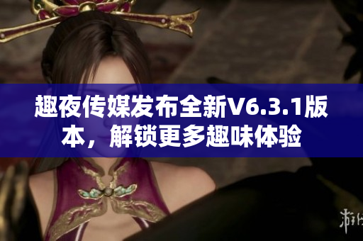 趣夜传媒发布全新V6.3.1版本，解锁更多趣味体验