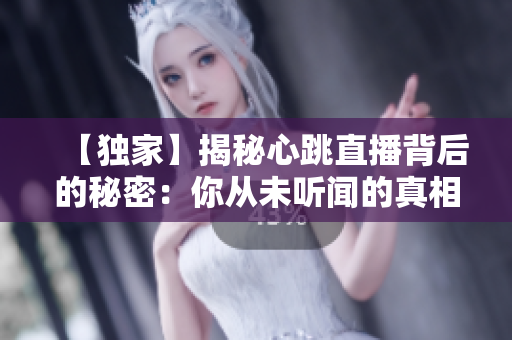 【独家】揭秘心跳直播背后的秘密：你从未听闻的真相