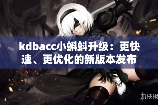 kdbacc小蝌蚪升级：更快速、更优化的新版本发布