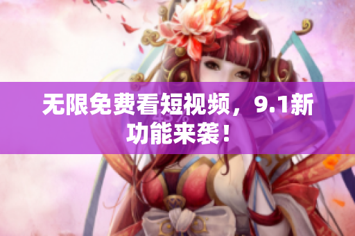 无限免费看短视频，9.1新功能来袭！