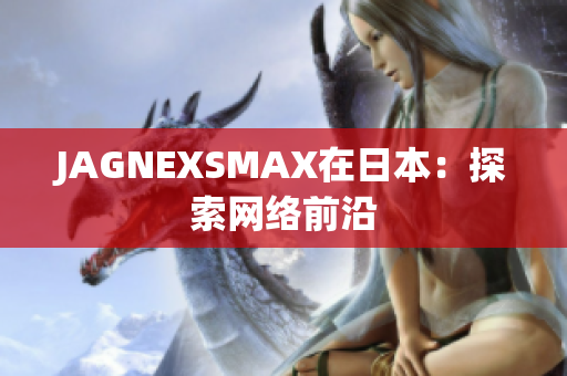 JAGNEXSMAX在日本：探索网络前沿