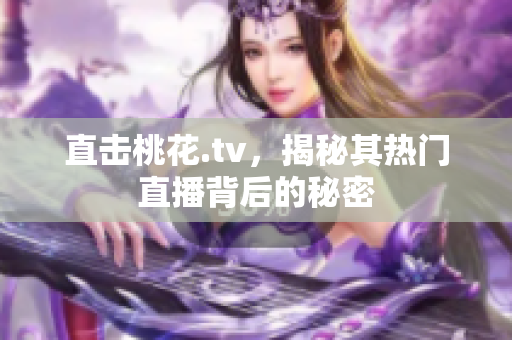 直击桃花.tv，揭秘其热门直播背后的秘密