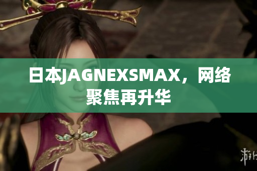 日本JAGNEXSMAX，网络聚焦再升华