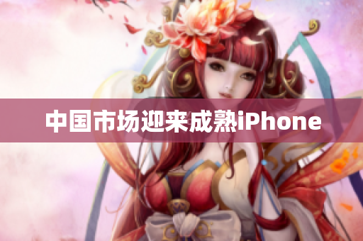 中国市场迎来成熟iPhone
