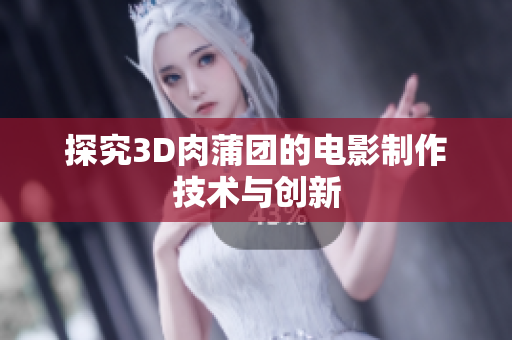 探究3D肉蒲团的电影制作技术与创新