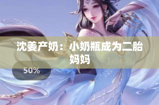 沈姜产奶：小奶瓶成为二胎妈妈