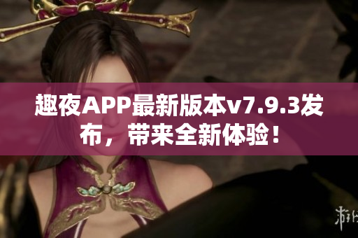 趣夜APP最新版本v7.9.3发布，带来全新体验！