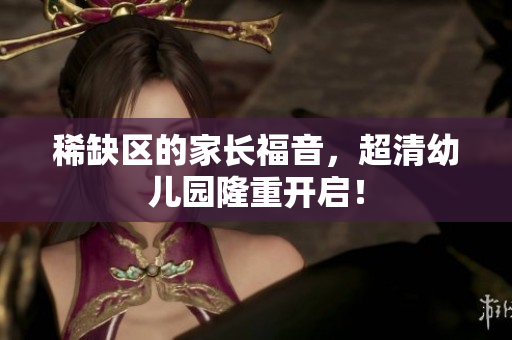 稀缺区的家长福音，超清幼儿园隆重开启！