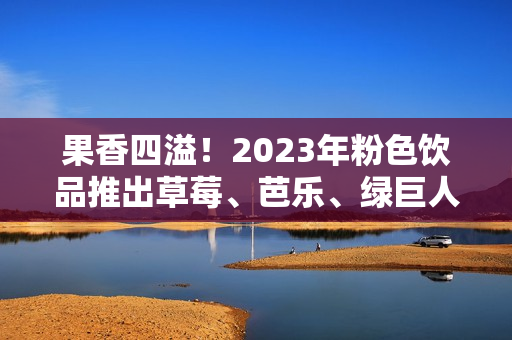 果香四溢！2023年粉色饮品推出草莓、芭乐、绿巨人、樱桃、秋葵口味