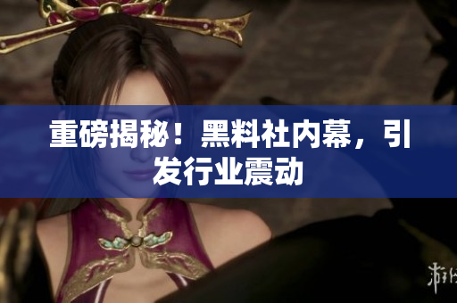 重磅揭秘！黑料社内幕，引发行业震动