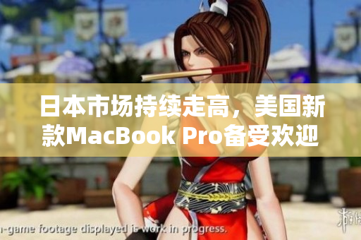 日本市场持续走高，美国新款MacBook Pro备受欢迎